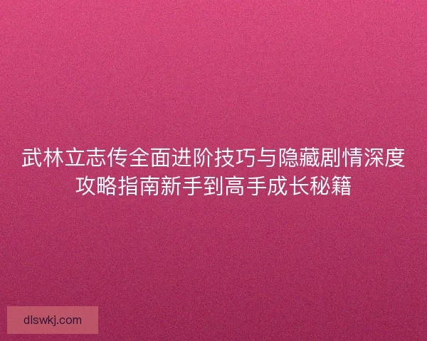 武林立志传全面进阶技巧与隐藏剧情深度攻略指南新手到高手成长秘籍