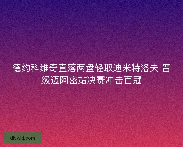 德约科维奇直落两盘轻取迪米特洛夫 晋级迈阿密站决赛冲击百冠