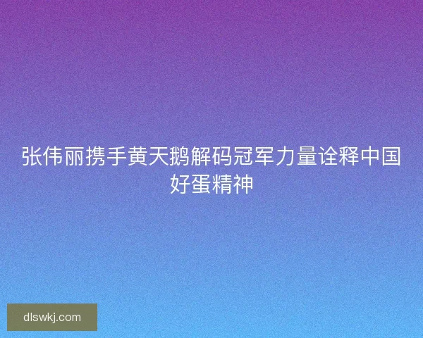 张伟丽携手黄天鹅解码冠军力量诠释中国好蛋精神