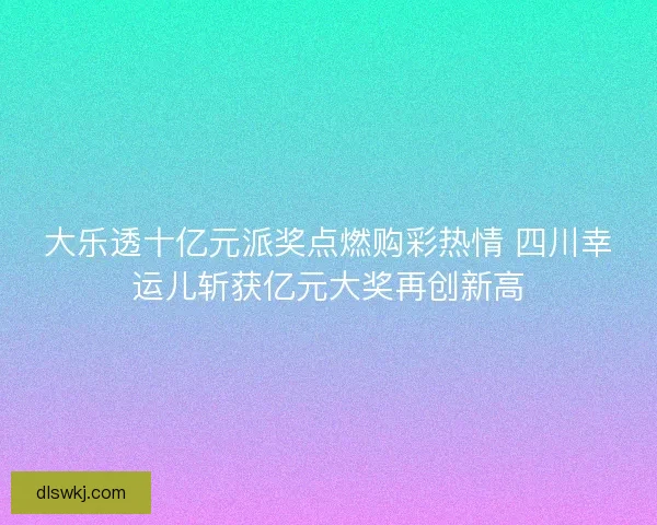 大乐透十亿元派奖点燃购彩热情 四川幸运儿斩获亿元大奖再创新高