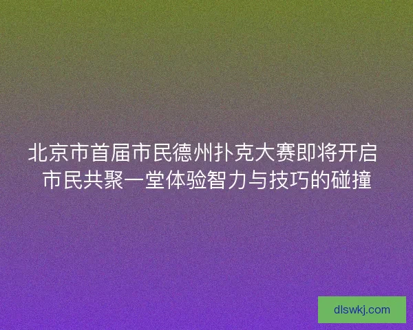 北京市首届市民德州扑克大赛即将开启 市民共聚一堂体验智力与技巧的碰撞